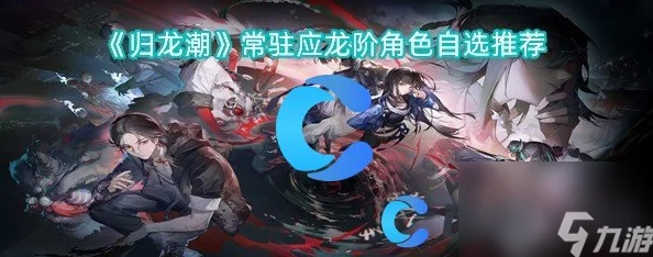 归龙潮策略指南:精选应龙阶角色,六强常驻任选其一的深度考量 归龙潮策略指南:精选应龙阶角色,六强常驻任选其一的深度考量